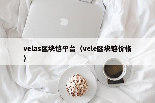 velas区块链平台（vele区块链价格）