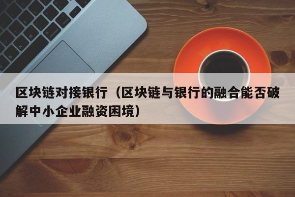 区块链对接银行（区块链与银行的融合能否破解中小企业融资困境）
