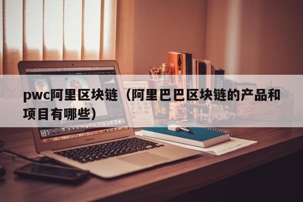 pwc阿里区块链（阿里巴巴区块链的产品和项目有哪些）