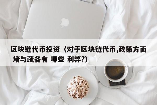 区块链代币投资（对于区块链代币,政策方面 堵与疏各有 哪些 利弊?）