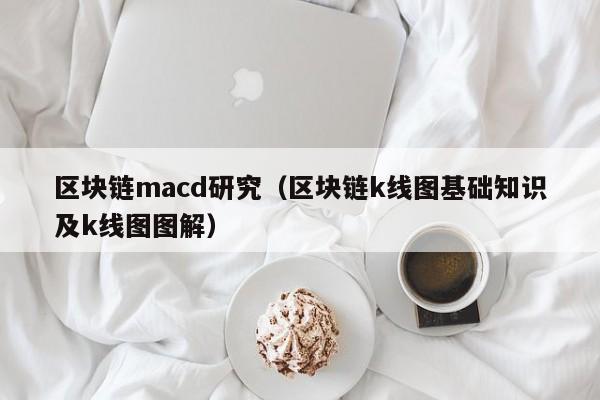 区块链macd研究（区块链k线图基础知识及k线图图解）