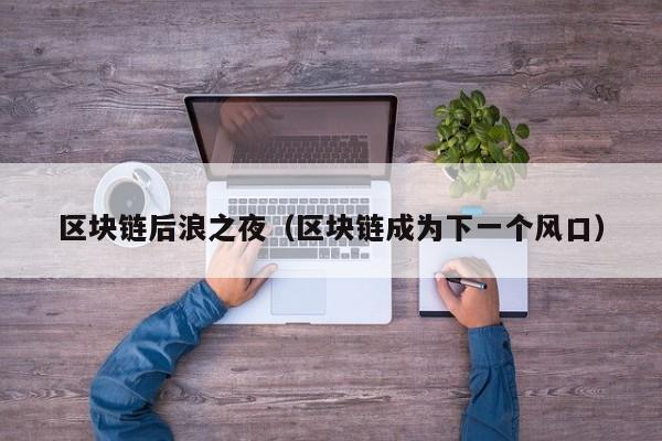 区块链后浪之夜(区块链成为下一个风口)