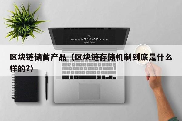 区块链储蓄产品(区块链存储机制到底是什么样的?)