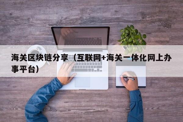 海关区块链分享(互联网+海关一体化网上办事平台)