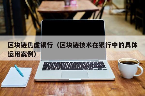 区块链焦虑银行(区块链技术在银行中的具体运用案例)