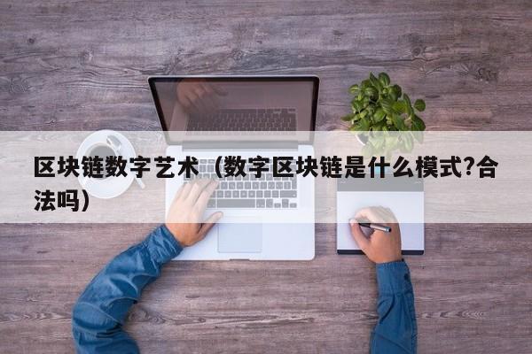 区块链数字艺术(数字区块链是什么模式?合法吗)