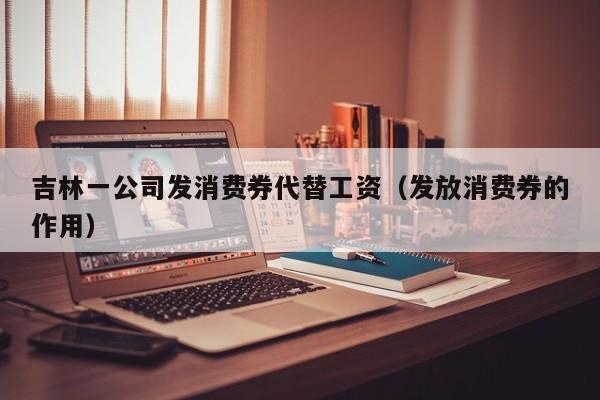 吉林一公司发消费券代替工资(发放消费券的作用)