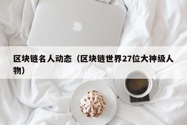 区块链名人动态(区块链世界27位大神级人物)