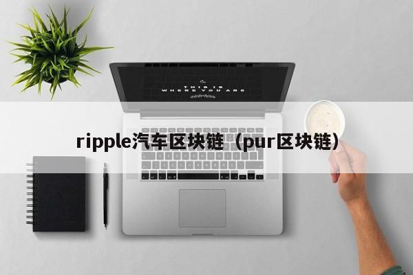 ripple汽车区块链(pur区块链)