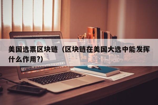 美国选票区块链(区块链在美国大选中能发挥什么作用?)