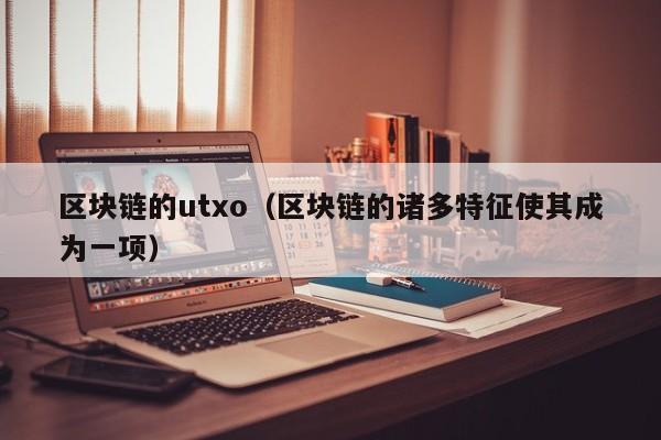区块链的utxo(区块链的诸多特征使其成为一项)
