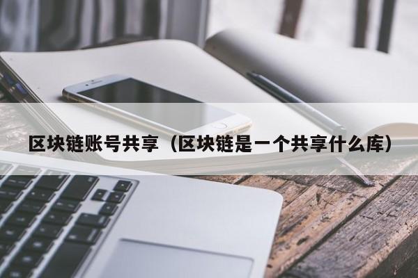区块链账号共享(区块链是一个共享什么库)