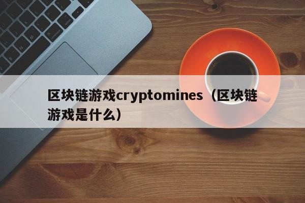 区块链游戏cryptomines(区块链游戏是什么)