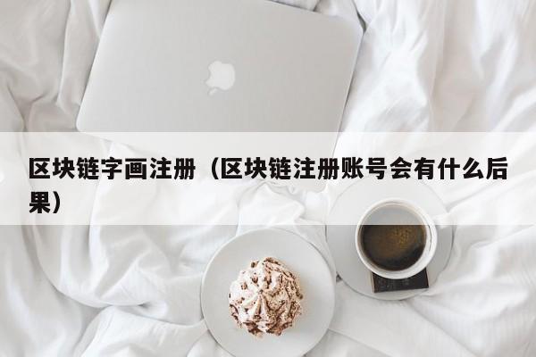 区块链字画注册(区块链注册账号会有什么后果)