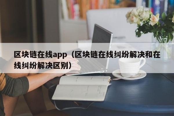 区块链在线app(区块链在线纠纷解决和在线纠纷解决区别)