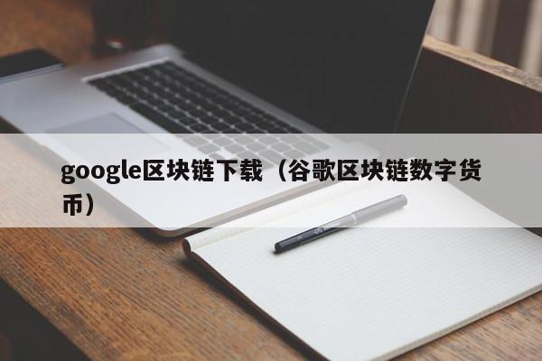 google区块链下载(谷歌区块链数字货币)
