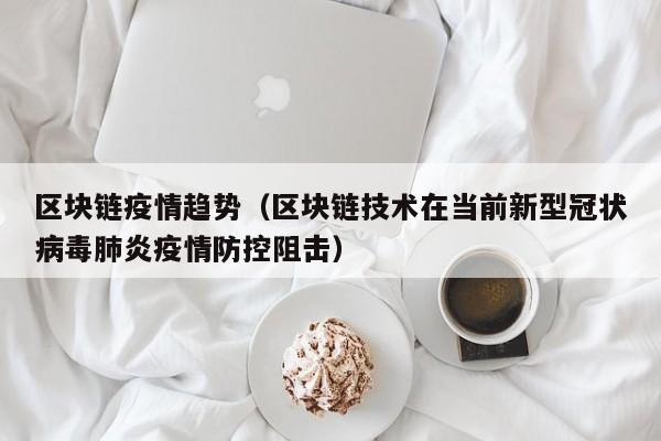 区块链疫情趋势（区块链技术在当前新型冠状病毒肺炎疫情防控阻击）