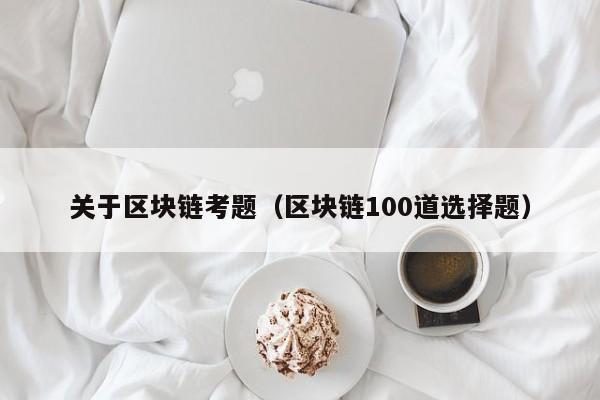关于区块链考题（区块链100道选择题）