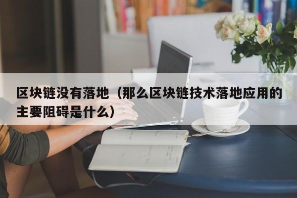 区块链没有落地（那么区块链技术落地应用的主要阻碍是什么）