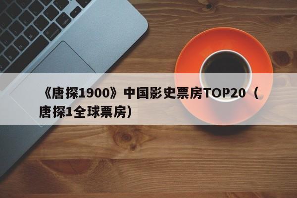 《唐探1900》中国影史票房TOP20（唐探1全球票房）