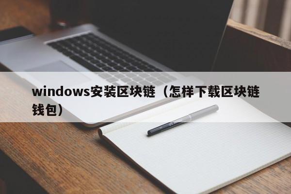 windows安装区块链(怎样下载区块链钱包)