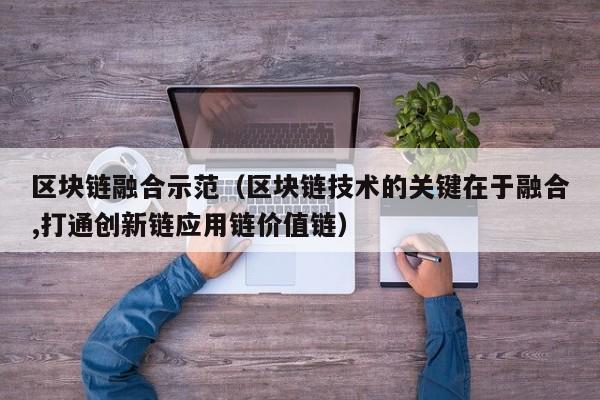 区块链融合示范(区块链技术的关键在于融合,打通创新链应用链价值链)