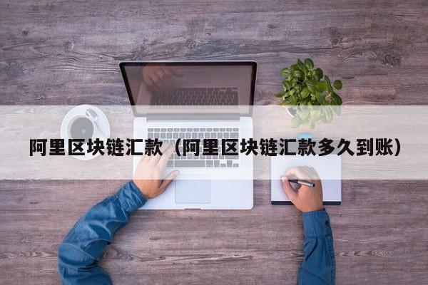 阿里区块链汇款(阿里区块链汇款多久到账)