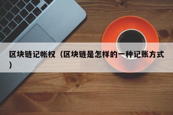 区块链记帐权(区块链是怎样的一种记账方式)
