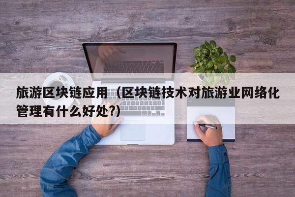 旅游区块链应用(区块链技术对旅游业网络化管理有什么好处?)