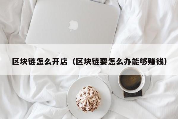 区块链怎么开店(区块链要怎么办能够赚钱)