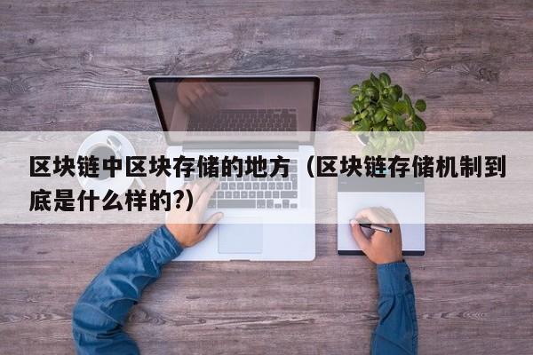 区块链中区块存储的地方(区块链存储机制到底是什么样的?)