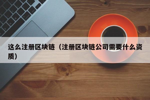这么注册区块链(注册区块链公司需要什么资质)
