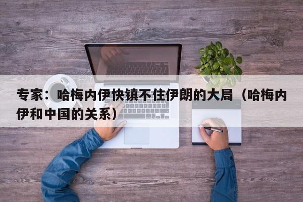 专家：哈梅内伊快镇不住伊朗的大局（哈梅内伊和中国的关系）