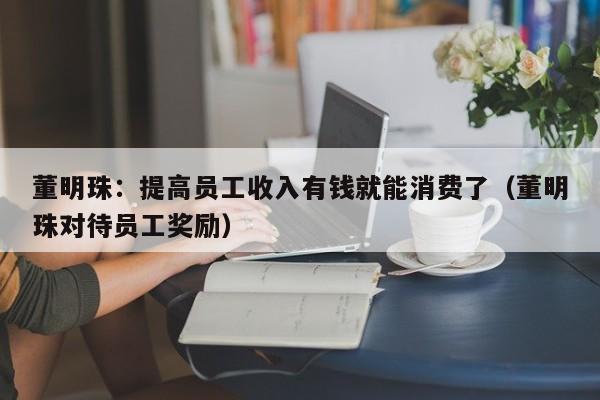 董明珠：提高员工收入有钱就能消费了（董明珠对待员工奖励）