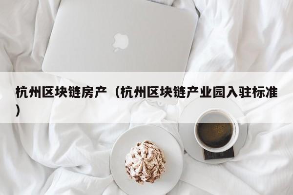 杭州区块链房产(杭州区块链产业园入驻标准)