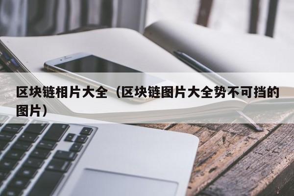区块链相片大全(区块链图片大全势不可挡的图片)