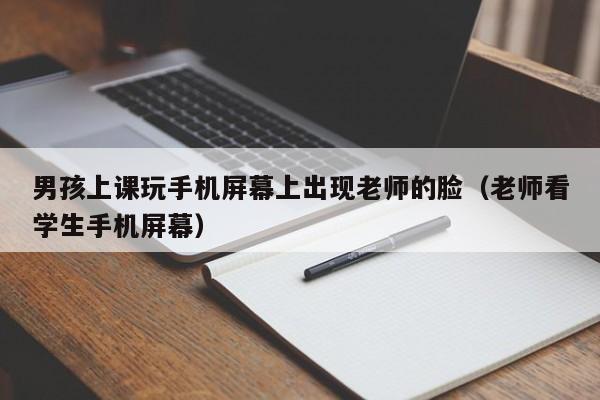 男孩上课玩手机屏幕上出现老师的脸（老师看学生手机屏幕）