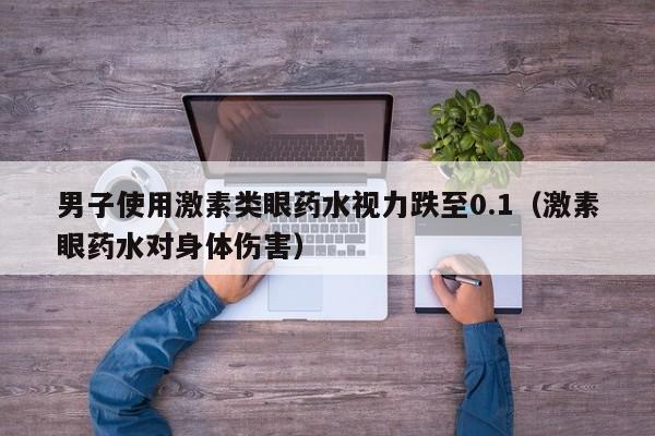 男子使用激素类眼药水视力跌至0.1（激素眼药水对身体伤害）