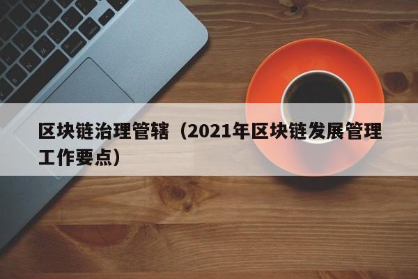 区块链治理管辖(2021年区块链发展管理工作要点)
