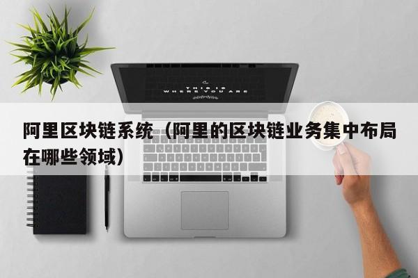 阿里区块链系统(阿里的区块链业务集中布局在哪些领域)