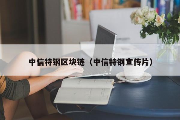 中信特钢区块链(中信特钢宣传片)
