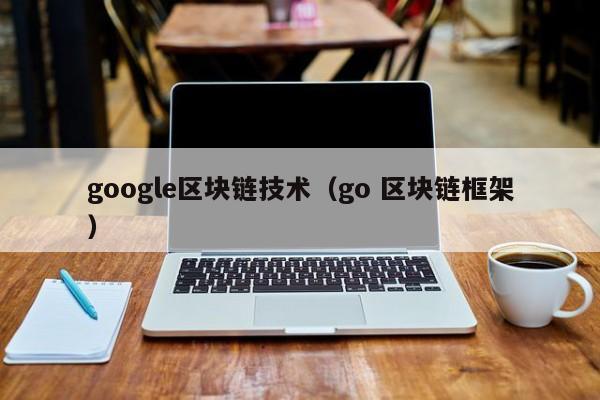 google区块链技术（go 区块链框架）
