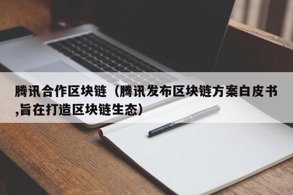腾讯合作区块链（腾讯发布区块链方案白皮书,旨在打造区块链生态）