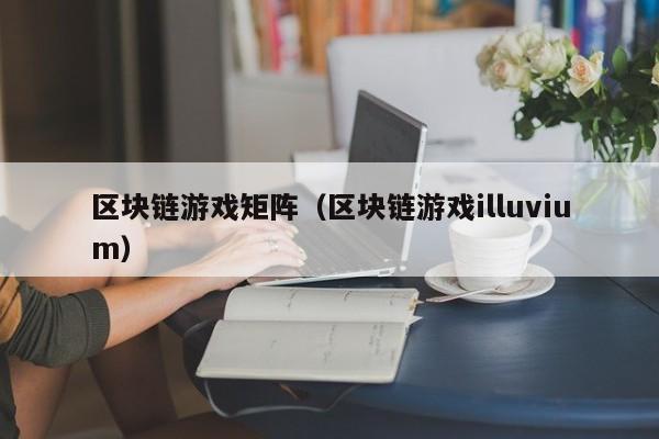 区块链游戏矩阵(区块链游戏illuvium)