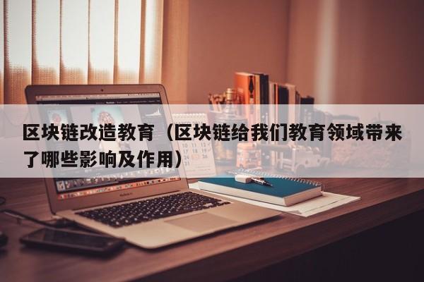 区块链改造教育（区块链给我们教育领域带来了哪些影响及作用）