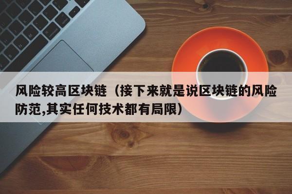 风险较高区块链(接下来就是说区块链的风险防范,其实任何技术都有局限)