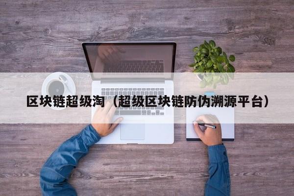区块链超级淘(超级区块链防伪溯源平台)