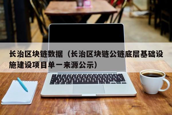 长治区块链数据(长治区块链公链底层基础设施建设项目单一来源公示)