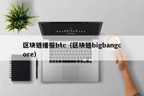 区块链播报btc(区块链bigbangcore)