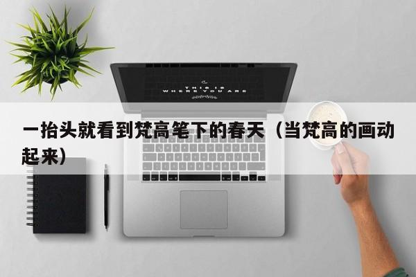 一抬头就看到梵高笔下的春天(当梵高的画动起来)